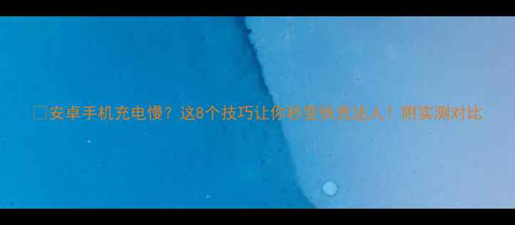 图片 🔥安卓手机充电慢？这8个技巧让你秒变快充达人！附实测对比