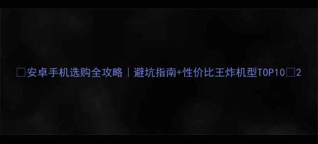 图片 🔥安卓手机选购全攻略｜避坑指南+性价比王炸机型TOP10🔥2
