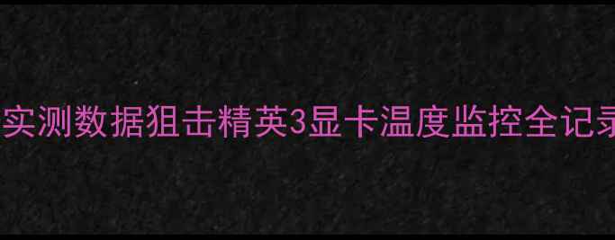 图片 🔥实测数据狙击精英3显卡温度监控全记录1