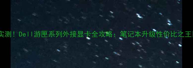 图片 🔥实测！Dell游匣系列外接显卡全攻略：笔记本升级性价比之王💥2