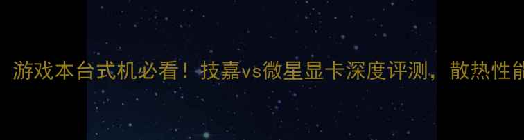 图片 🔥导语：游戏本台式机必看！技嘉vs微星显卡深度评测，散热性能价格全