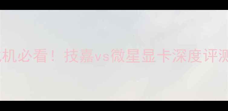 图片 🔥导语：游戏本台式机必看！技嘉vs微星显卡深度评测，散热性能价格全1
