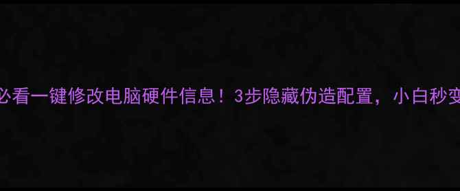 图片 🔥小白必看一键修改电脑硬件信息！3步隐藏伪造配置，小白秒变技术流