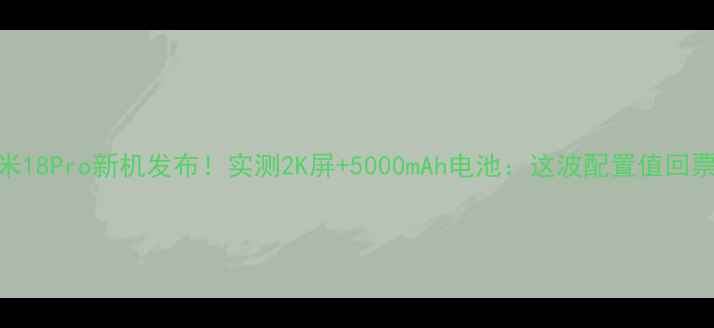 图片 🔥小米18Pro新机发布！实测2K屏+5000mAh电池：这波配置值回票价💥