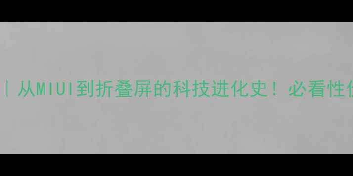 图片 🔥小米手机深度｜从MIUI到折叠屏的科技进化史！必看性价比旗舰全攻略1