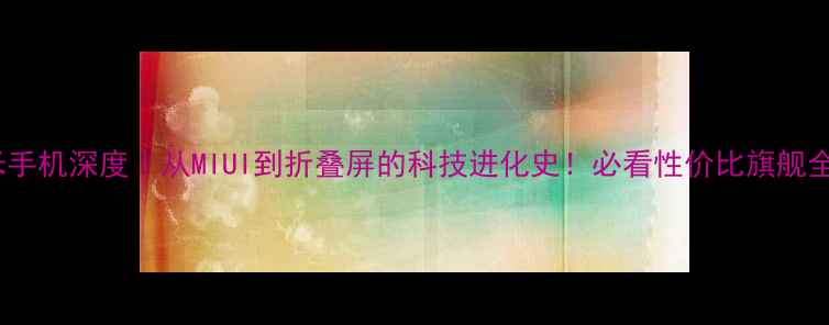 图片 🔥小米手机深度｜从MIUI到折叠屏的科技进化史！必看性价比旗舰全攻略2