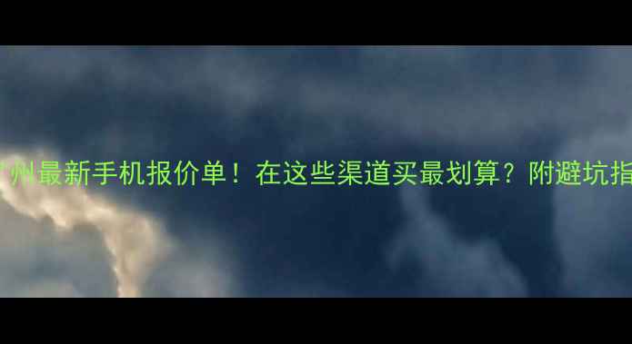 图片 🔥广州最新手机报价单！在这些渠道买最划算？附避坑指南2