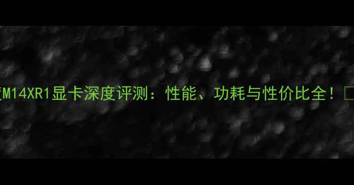 图片 🔥度M14XR1显卡深度评测：性能、功耗与性价比全！💻🎮2