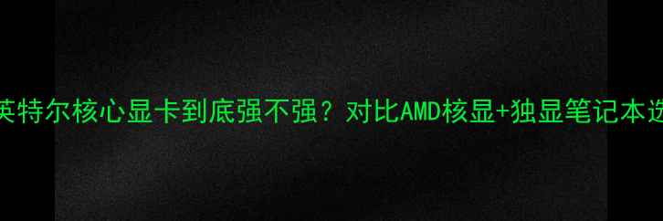 图片 🔥度实测！英特尔核心显卡到底强不强？对比AMD核显+独显笔记本选购全攻略💡