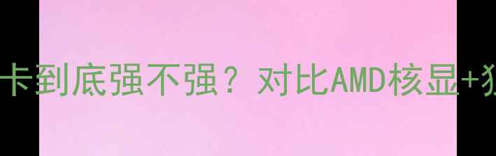 图片 🔥度实测！英特尔核心显卡到底强不强？对比AMD核显+独显笔记本选购全攻略💡1