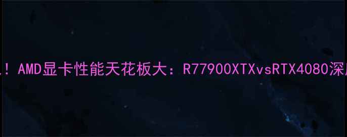 图片 🔥度必入！AMD显卡性能天花板大：R77900XTXvsRTX4080深度实测🔥