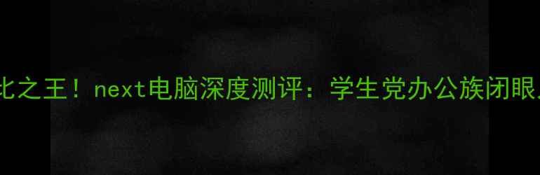 图片 🔥度性价比之王！next电脑深度测评：学生党办公族闭眼入的神器1