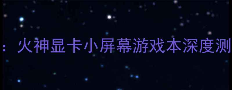 图片 🔥度性价比之选：火神显卡小屏幕游戏本深度测评与选购指南🔥