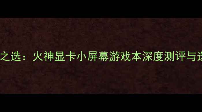 图片 🔥度性价比之选：火神显卡小屏幕游戏本深度测评与选购指南🔥1