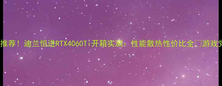 图片 🔥度显卡推荐！迪兰恒进RTX4060Ti开箱实测：性能散热性价比全🔥游戏党必看！2