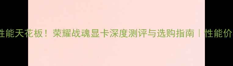 图片 🔥度游戏性能天花板！荣耀战魂显卡深度测评与选购指南｜性能价格体验全1