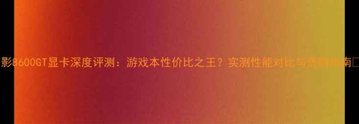 图片 🔥影8600GT显卡深度评测：游戏本性价比之王？实测性能对比与选购指南🎮2