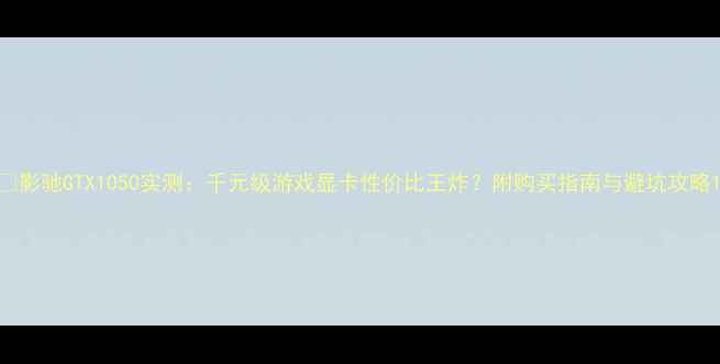 图片 🔥影驰GTX1050实测：千元级游戏显卡性价比王炸？附购买指南与避坑攻略1