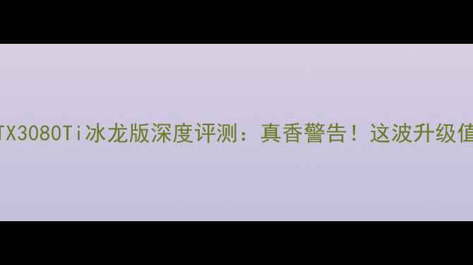 图片 🔥影驰RTX3080Ti冰龙版深度评测：真香警告！这波升级值不值？1