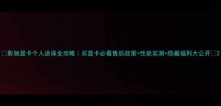 图片 🔥影驰显卡个人送保全攻略｜买显卡必看售后政策+性能实测+隐藏福利大公开💻2