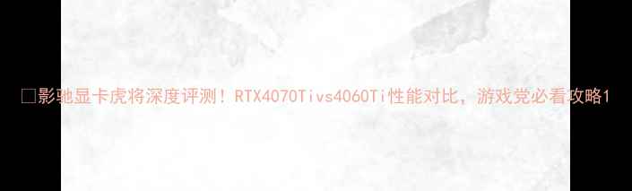 图片 🔥影驰显卡虎将深度评测！RTX4070Tivs4060Ti性能对比，游戏党必看攻略1