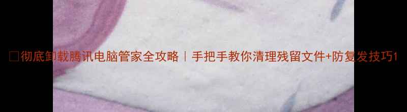 图片 🔥彻底卸载腾讯电脑管家全攻略｜手把手教你清理残留文件+防复发技巧1