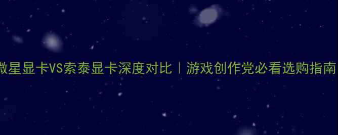 图片 🔥微星显卡VS索泰显卡深度对比｜游戏创作党必看选购指南💻1