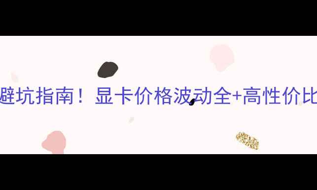 图片 🔥必买显卡避坑指南！显卡价格波动全+高性价比型号清单🔥