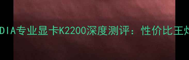 图片 🔥必入！NVIDIA专业显卡K2200深度测评：性价比王炸or智商税？