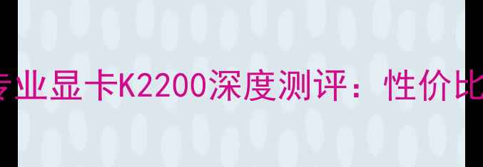 图片 🔥必入！NVIDIA专业显卡K2200深度测评：性价比王炸or智商税？1