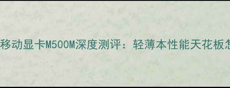 图片 🔥必入！移动显卡M500M深度测评：轻薄本性能天花板怎么选？1