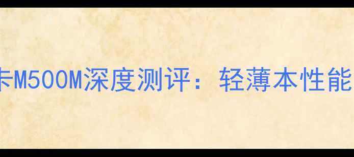 图片 🔥必入！移动显卡M500M深度测评：轻薄本性能天花板怎么选？2