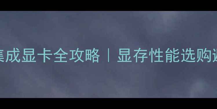 图片 🔥必看！CPU集成显卡全攻略｜显存性能选购避坑指南💻✨1