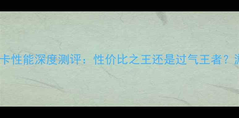 图片 🔥必看！GTX10显卡性能深度测评：性价比之王还是过气王者？游戏党必入指南🔥