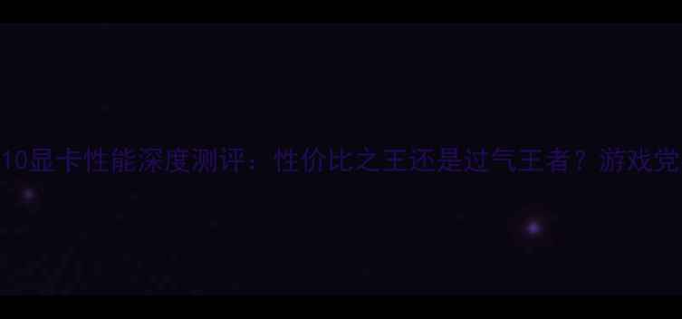 图片 🔥必看！GTX10显卡性能深度测评：性价比之王还是过气王者？游戏党必入指南🔥1