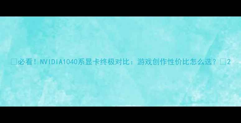 图片 🔥必看！NVIDIA1040系显卡终极对比：游戏创作性价比怎么选？🔥2