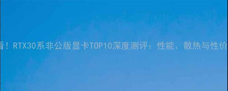 图片 🔥必看！RTX30系非公版显卡TOP10深度测评：性能、散热与性价比全1