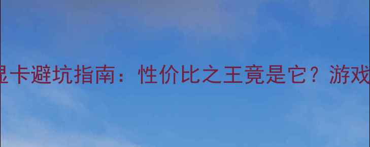 图片 🔥必看！全球显卡避坑指南：性价比之王竟是它？游戏创作办公全💻1