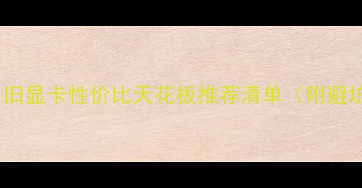 图片 🔥必看！旧显卡性价比天花板推荐清单（附避坑指南）1