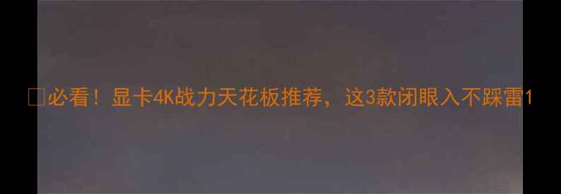 图片 🔥必看！显卡4K战力天花板推荐，这3款闭眼入不踩雷1