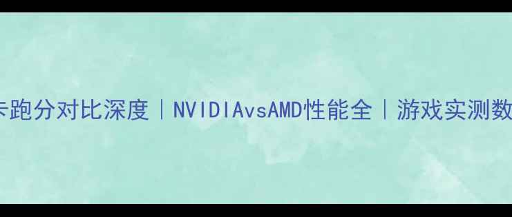 图片 🔥必看！显卡跑分对比深度｜NVIDIAvsAMD性能全｜游戏实测数据大公开🎮1