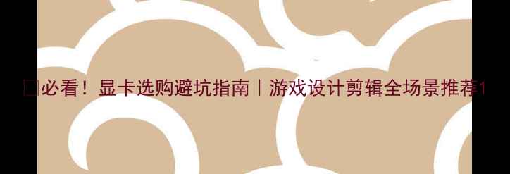 图片 🔥必看！显卡选购避坑指南｜游戏设计剪辑全场景推荐1