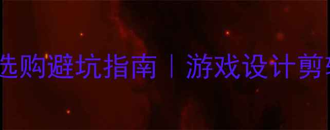 图片 🔥必看！显卡选购避坑指南｜游戏设计剪辑全场景推荐2