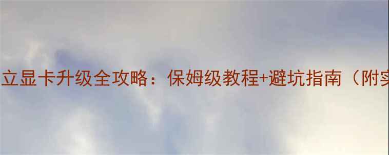 图片 🔥必看！独立显卡升级全攻略：保姆级教程+避坑指南（附实测对比）1