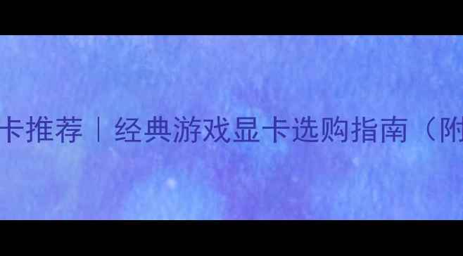 图片 🔥性价比显卡推荐｜经典游戏显卡选购指南（附避坑攻略）