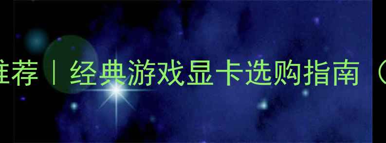 图片 🔥性价比显卡推荐｜经典游戏显卡选购指南（附避坑攻略）1