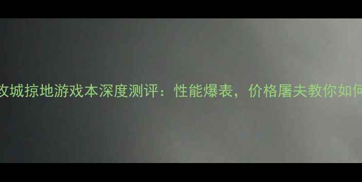 图片 🔥性价比王炸！攻城掠地游戏本深度测评：性能爆表，价格屠夫教你如何花小钱玩大作！