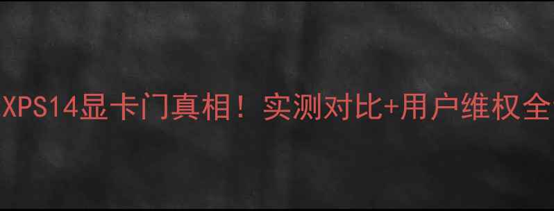 图片 🔥戴尔XPS14显卡门真相！实测对比+用户维权全记录🔥