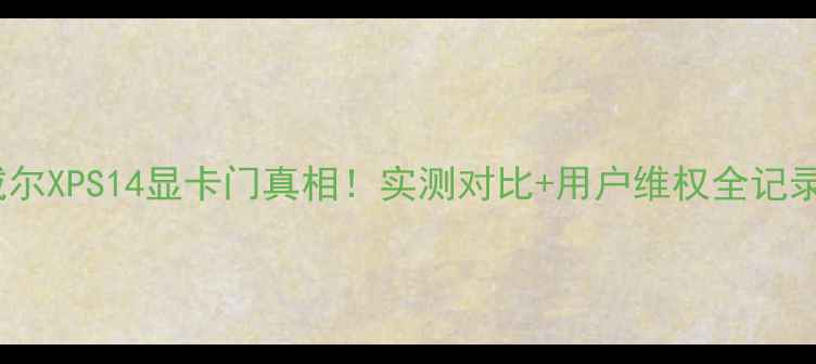 图片 🔥戴尔XPS14显卡门真相！实测对比+用户维权全记录🔥1