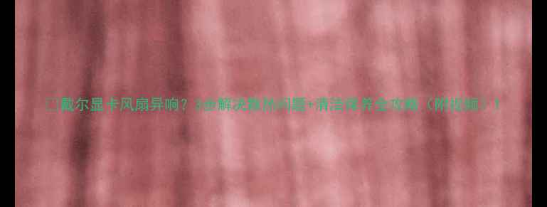 图片 🔥戴尔显卡风扇异响？3步解决散热问题+清洁保养全攻略（附视频）1